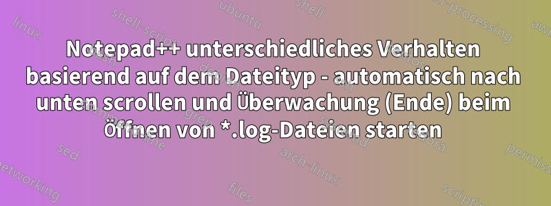 Notepad++ unterschiedliches Verhalten basierend auf dem Dateityp - automatisch nach unten scrollen und Überwachung (Ende) beim Öffnen von *.log-Dateien starten