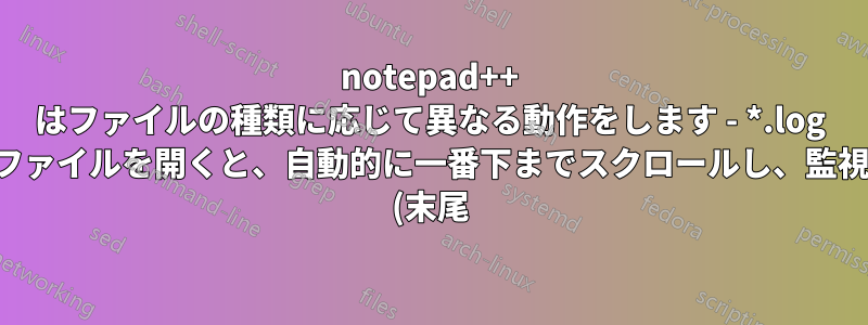 notepad++ はファイルの種類に応じて異なる動作をします - *.log ファイルを開くと、自動的に一番下までスクロールし、監視 (末尾) を開始します