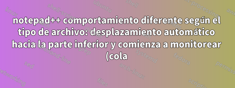 notepad++ comportamiento diferente según el tipo de archivo: desplazamiento automático hacia la parte inferior y comienza a monitorear (cola) al abrir archivos *.log