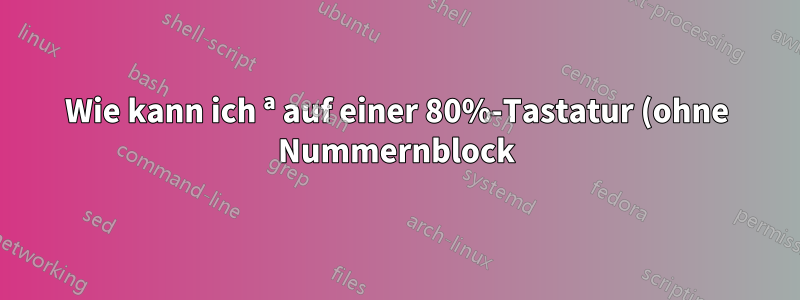 Wie kann ich ª auf einer 80%-Tastatur (ohne Nummernblock) eingeben?