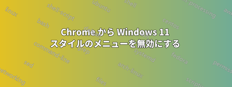 Chrome から Windows 11 スタイルのメニューを無効にする