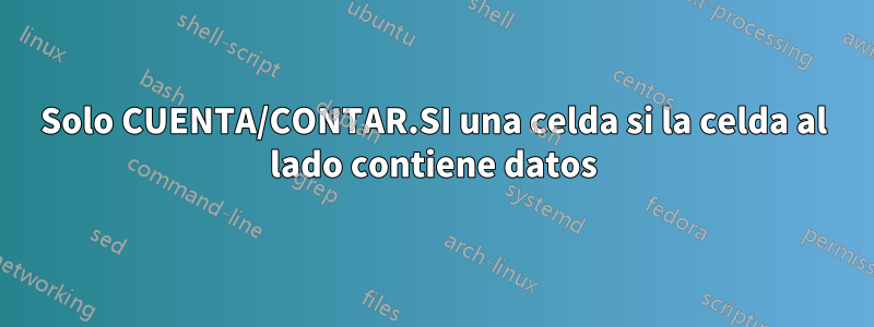 Solo CUENTA/CONTAR.SI una celda si la celda al lado contiene datos