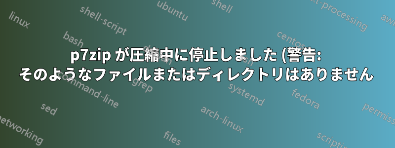 p7zip が圧縮中に停止しました (警告: そのようなファイルまたはディレクトリはありません)