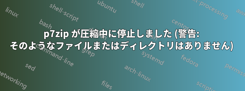 p7zip が圧縮中に停止しました (警告: そのようなファイルまたはディレクトリはありません)