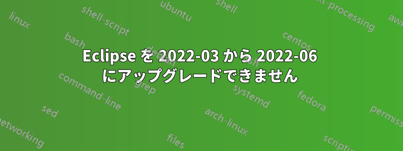 Eclipse を 2022-03 から 2022-06 にアップグレードできません