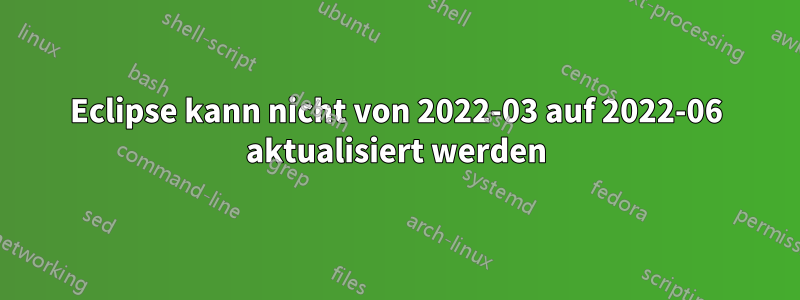 Eclipse kann nicht von 2022-03 auf 2022-06 aktualisiert werden