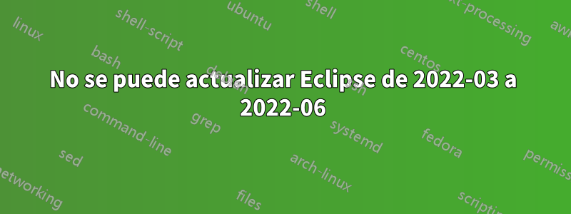 No se puede actualizar Eclipse de 2022-03 a 2022-06