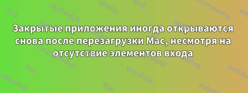 Закрытые приложения иногда открываются снова после перезагрузки Mac, несмотря на отсутствие элементов входа