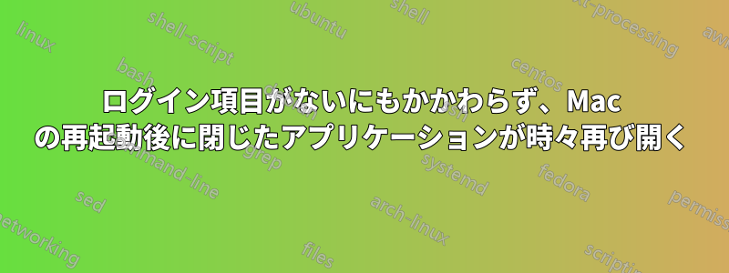 ログイン項目がないにもかかわらず、Mac の再起動後に閉じたアプリケーションが時々再び開く