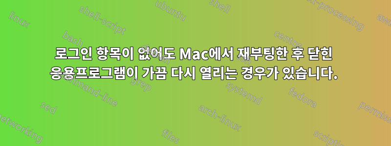 로그인 항목이 없어도 Mac에서 재부팅한 후 닫힌 응용프로그램이 가끔 다시 열리는 경우가 있습니다.