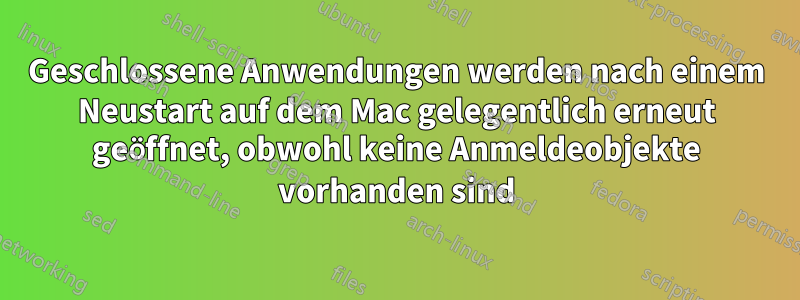 Geschlossene Anwendungen werden nach einem Neustart auf dem Mac gelegentlich erneut geöffnet, obwohl keine Anmeldeobjekte vorhanden sind