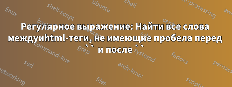 Регулярное выражение: Найти все слова междуиhtml-теги, не имеющие пробела перед `` и после ``