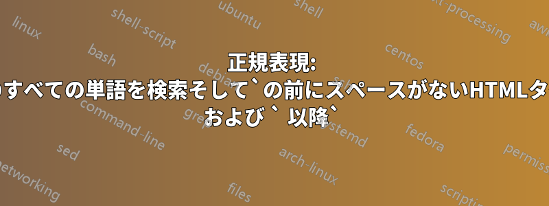 正規表現: 間のすべての単語を検索そして`の前にスペースがないHTMLタグ` および ` 以降`