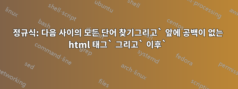 정규식: 다음 사이의 모든 단어 찾기그리고` 앞에 공백이 없는 html 태그` 그리고` 이후`