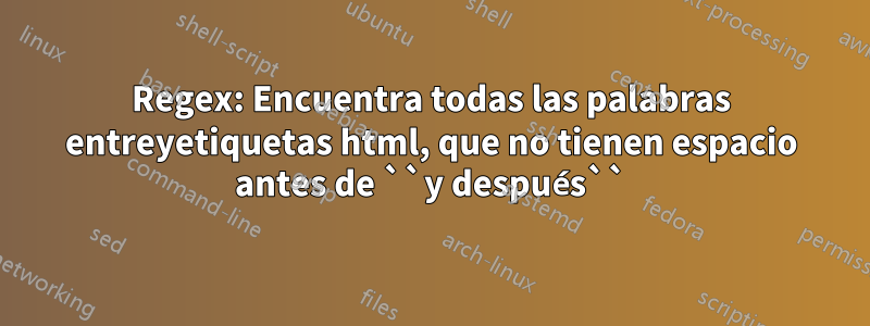 Regex: Encuentra todas las palabras entreyetiquetas html, que no tienen espacio antes de ``y después``