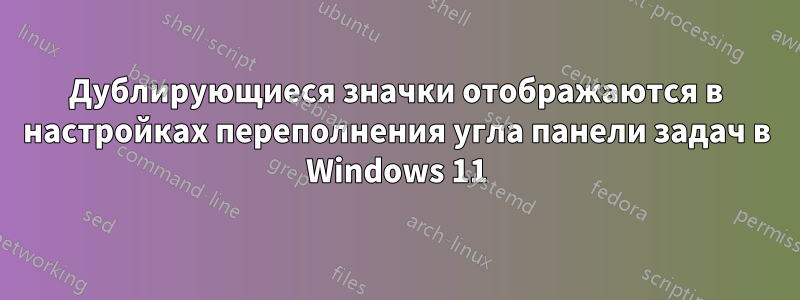 Дублирующиеся значки отображаются в настройках переполнения угла панели задач в Windows 11