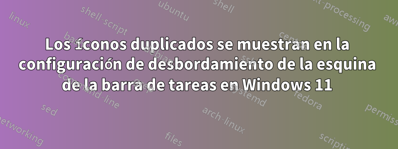 Los íconos duplicados se muestran en la configuración de desbordamiento de la esquina de la barra de tareas en Windows 11