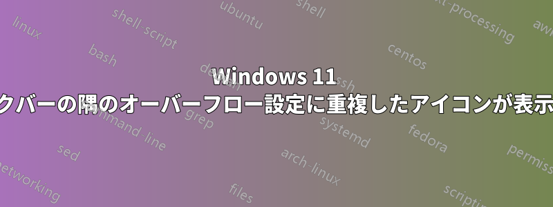 Windows 11 のタスクバーの隅のオーバーフロー設定に重複したアイコンが表示される