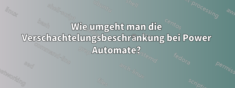 Wie umgeht man die Verschachtelungsbeschränkung bei Power Automate?