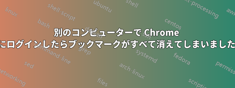 別のコンピューターで Chrome にログインしたらブックマークがすべて消えてしまいました