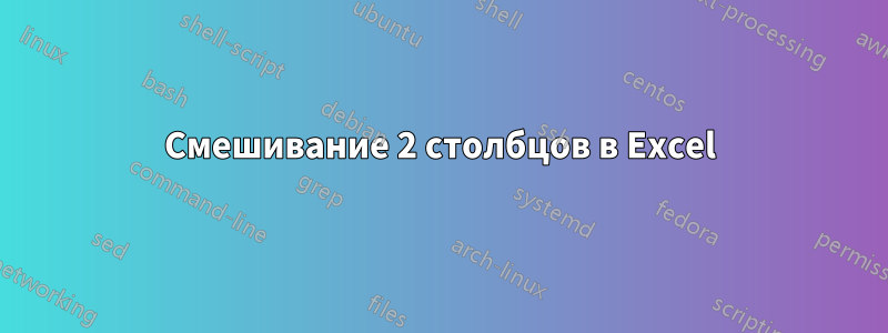 Смешивание 2 столбцов в Excel