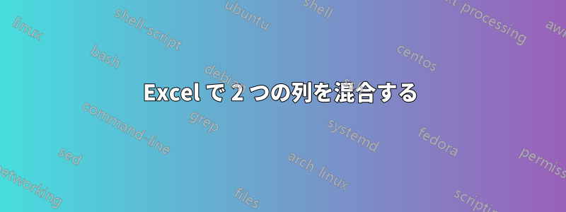 Excel で 2 つの列を混合する