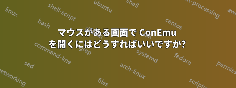 マウスがある画面で ConEmu を開くにはどうすればいいですか?