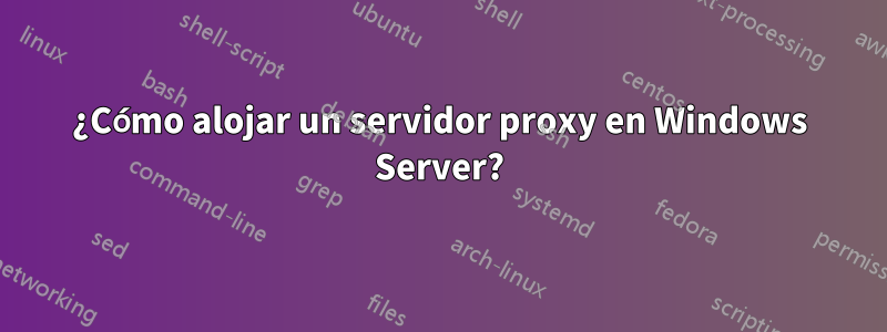 ¿Cómo alojar un servidor proxy en Windows Server?