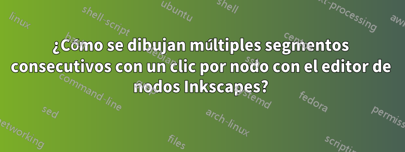 ¿Cómo se dibujan múltiples segmentos consecutivos con un clic por nodo con el editor de nodos Inkscapes?