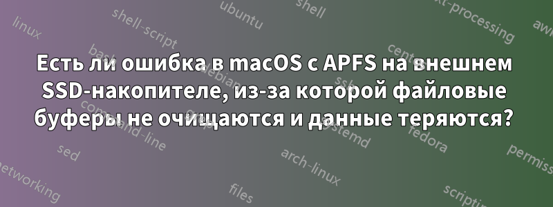 Есть ли ошибка в macOS с APFS на внешнем SSD-накопителе, из-за которой файловые буферы не очищаются и данные теряются?