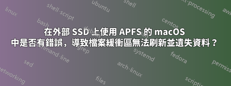 在外部 SSD 上使用 APFS 的 macOS 中是否有錯誤，導致檔案緩衝區無法刷新並遺失資料？