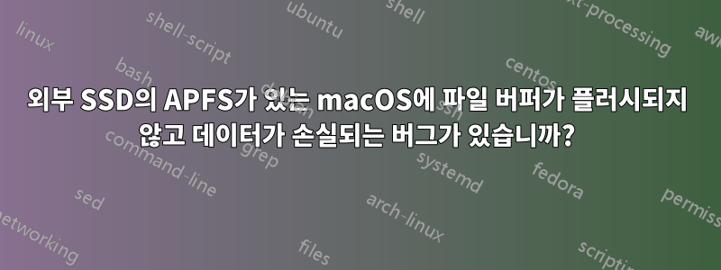 외부 SSD의 APFS가 있는 macOS에 파일 버퍼가 플러시되지 않고 데이터가 손실되는 버그가 있습니까?