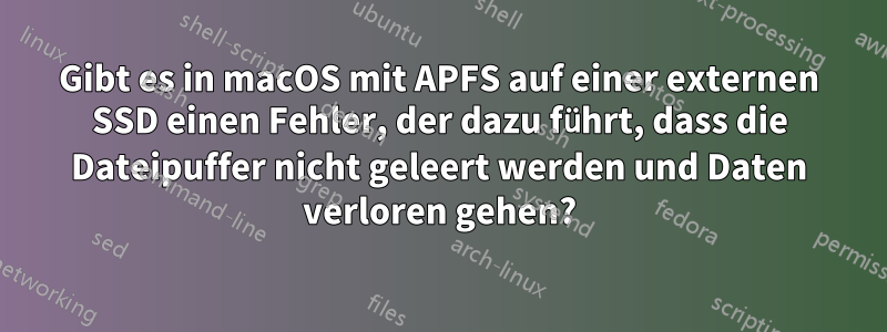 Gibt es in macOS mit APFS auf einer externen SSD einen Fehler, der dazu führt, dass die Dateipuffer nicht geleert werden und Daten verloren gehen?