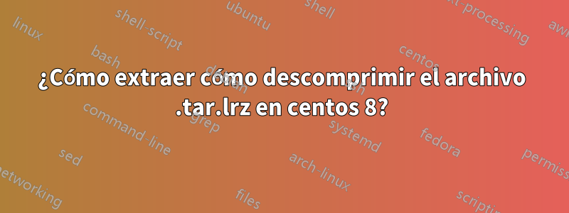 ¿Cómo extraer cómo descomprimir el archivo .tar.lrz en centos 8?