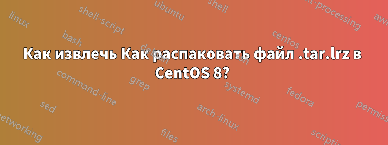 Как извлечь Как распаковать файл .tar.lrz в CentOS 8?