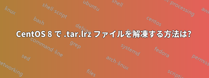 CentOS 8 で .tar.lrz ファイルを解凍する方法は?