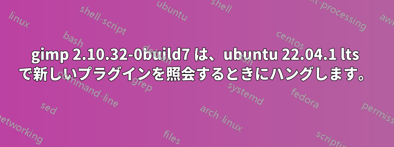 gimp 2.10.32-0build7 は、ubuntu 22.04.1 lts で新しいプラグインを照会するときにハングします。