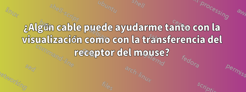 ¿Algún cable puede ayudarme tanto con la visualización como con la transferencia del receptor del mouse?