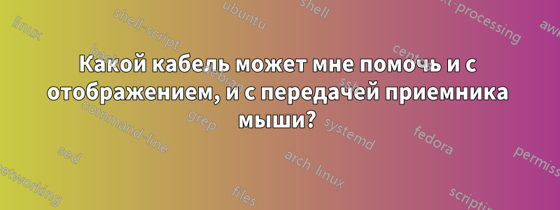 Какой кабель может мне помочь и с отображением, и с передачей приемника мыши?