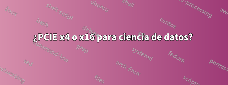 ¿PCIE x4 o x16 para ciencia de datos?