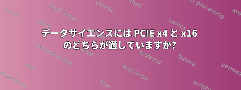 データサイエンスには PCIE x4 と x16 のどちらが適していますか?