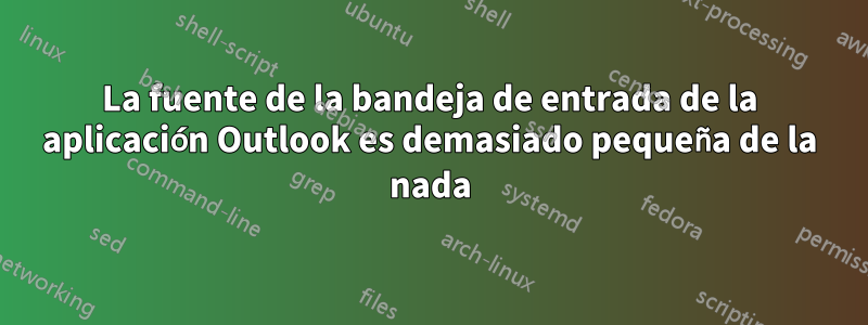 La fuente de la bandeja de entrada de la aplicación Outlook es demasiado pequeña de la nada