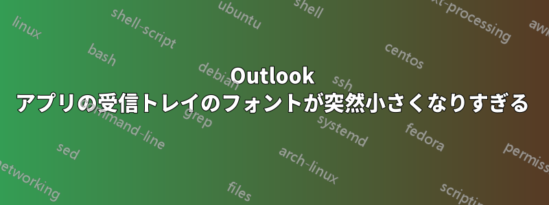 Outlook アプリの受信トレイのフォントが突然小さくなりすぎる