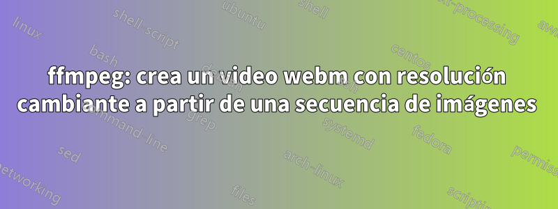 ffmpeg: crea un video webm con resolución cambiante a partir de una secuencia de imágenes