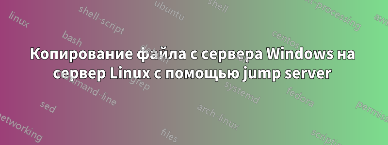 Копирование файла с сервера Windows на сервер Linux с помощью jump server