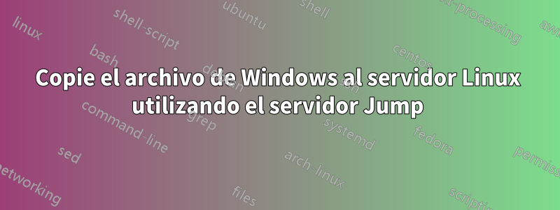 Copie el archivo de Windows al servidor Linux utilizando el servidor Jump