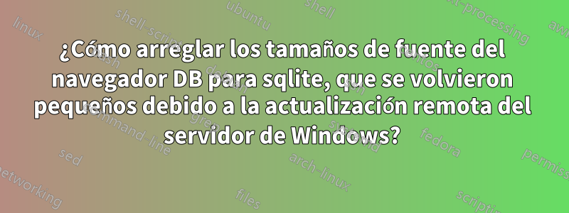 ¿Cómo arreglar los tamaños de fuente del navegador DB para sqlite, que se volvieron pequeños debido a la actualización remota del servidor de Windows?