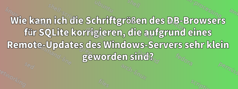 Wie kann ich die Schriftgrößen des DB-Browsers für SQLite korrigieren, die aufgrund eines Remote-Updates des Windows-Servers sehr klein geworden sind?