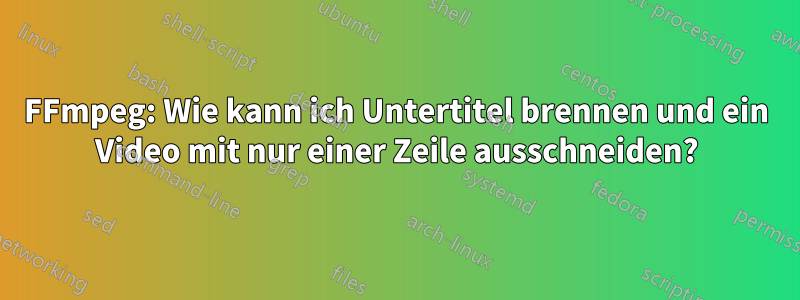 FFmpeg: Wie kann ich Untertitel brennen und ein Video mit nur einer Zeile ausschneiden?