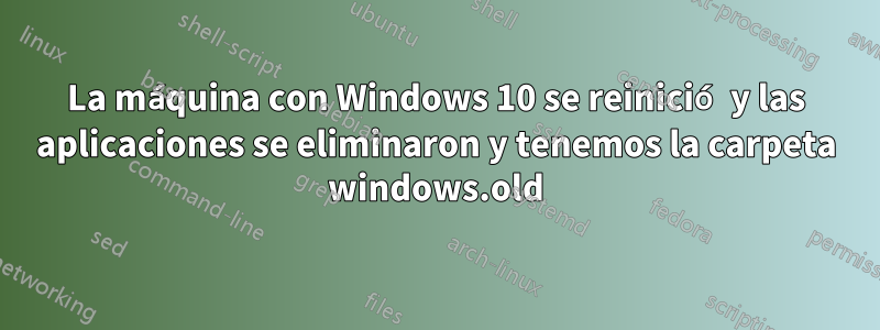 La máquina con Windows 10 se reinició y las aplicaciones se eliminaron y tenemos la carpeta windows.old